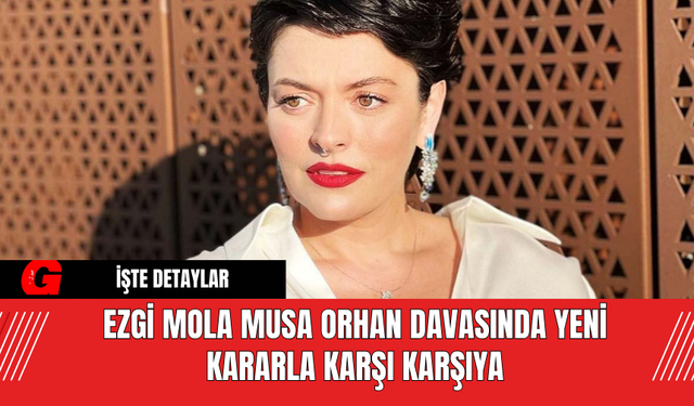 Ezgi Mola Musa Orhan Davasında Yeni Kararla Karşı Karşıya