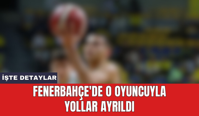 Fenerbahçe'de o oyuncuyla yollar ayrıldı