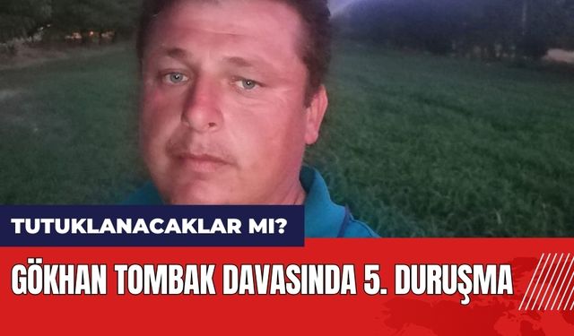 Gökhan Tombak davasında 5. duruşma! Tutuklanacaklar mı?