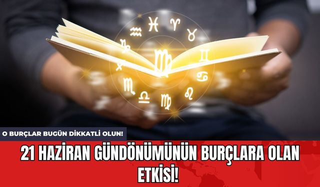 21 Haziran Gündönümünün Burçlara Olan Etkisi! O Burçlar Bugün Dikkatli Olun!