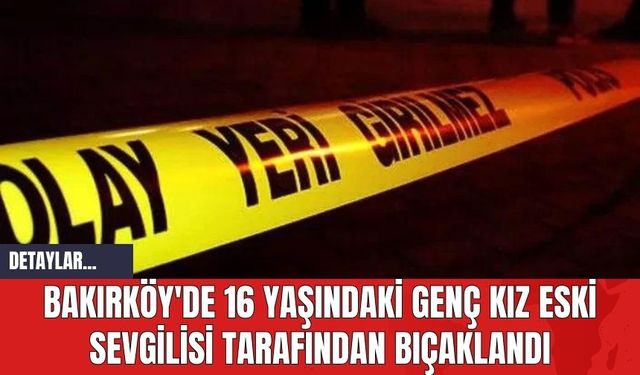 Bakırköy'de 16 Yaşındaki Genç Kız Eski Sevgilisi Tarafından Bıçaklandı