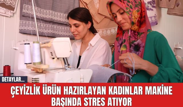 Çeyizlik ürün hazırlayan kadınlar makine başında stres atıyor