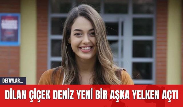 Dilan Çiçek Deniz Yeni Bir Aşka Yelken Açtı