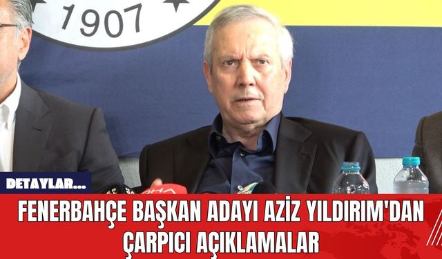 Fenerbahçe Başkan Adayı Aziz Yıldırım'dan Çarpıcı Açıklamalar