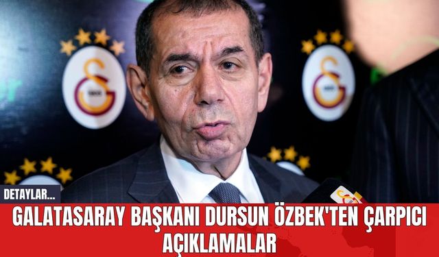 Galatasaray Başkanı Dursun Özbek'ten Çarpıcı Açıklamalar