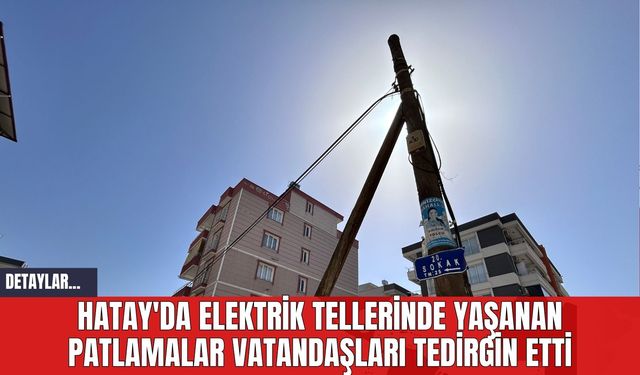 Hatay'da Elektrik Tellerinde Yaşanan Patlamalar Vatandaşları Tedirgin Etti