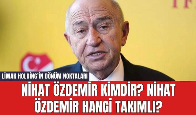 Nihat Özdemir Kimdir? Nihat Özdemir Hangi Takımlı? Limak Holding’in Dönüm Noktaları