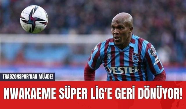 Trabzonspor'dan Müjde! Nwakaeme Süper Lig'e geri dönüyor!