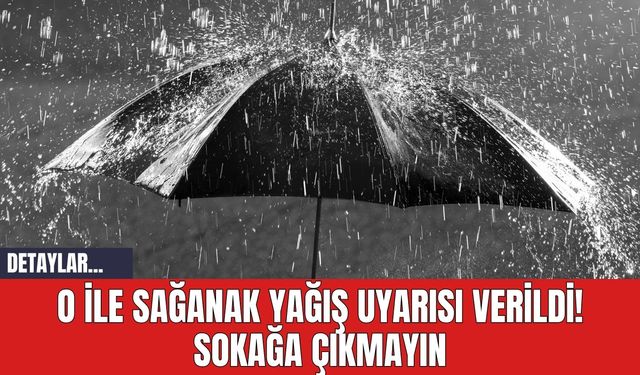 O İle Sağanak Yağış Uyarısı Verildi! Sokağa Çıkmayın