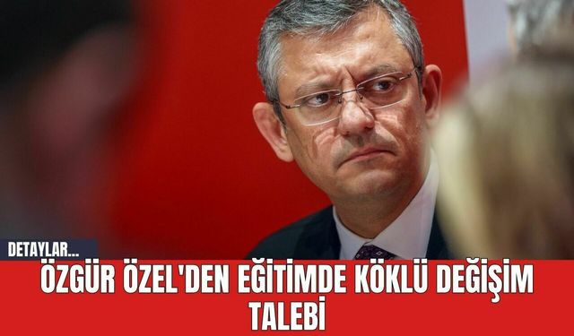 Özgür Özel'den Eğitimde Köklü Değişim Talebi