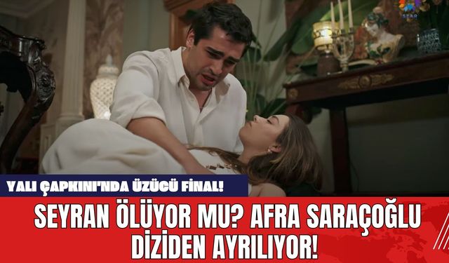 Yalı Çapkını'nda Üzücü Final! Seyran Ölüyor mu? Afra Saraçoğlu Diziden Ayrılıyor!