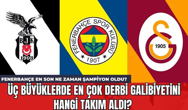 Üç büyüklerde en çok derbi galibiyetini hangi takım aldı? Fenerbahçe en son ne zaman şampiyon oldu?