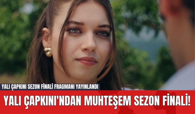 Yalı Çapkını'ndan Muhteşem Sezon Finali! Yalı Çapkını Sezon Finali Fragmanı Yayınlandı