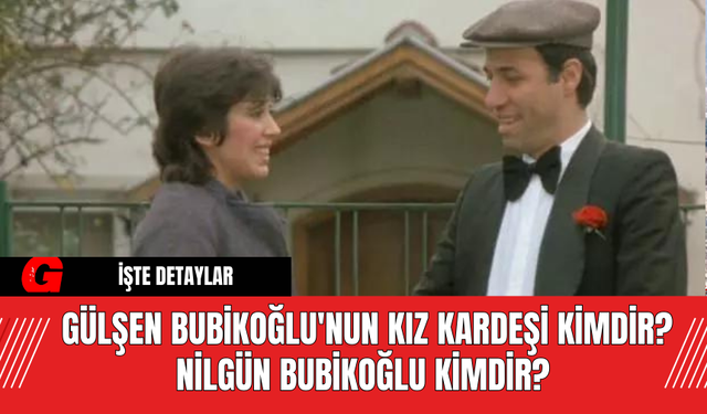 Gülşen Bubikoğlu'nun Kız Kardeşi Kimdir? Nilgün Bubikoğlu Kimdir?