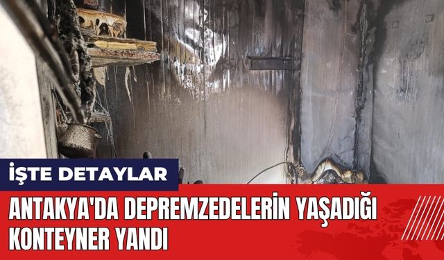 Hatay Antakya'da depremzedelerin yaşadığı konteyner yandı