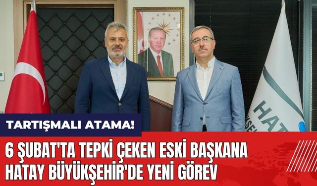 Hatay Büyükşehir'de tartışmalı atama! 6 Şubat'ta tepki çeken eski başkana yeni görev