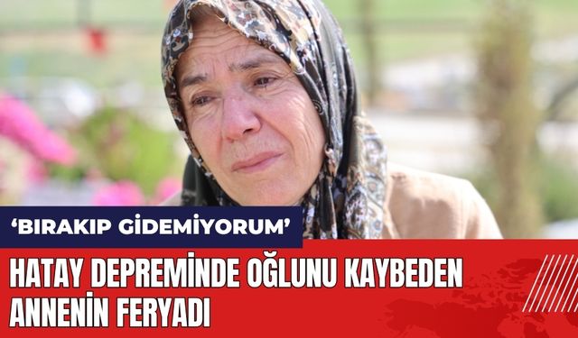 Hatay depreminde oğlunu kaybeden anne: Onu bırakıp bir yere gidemiyorum