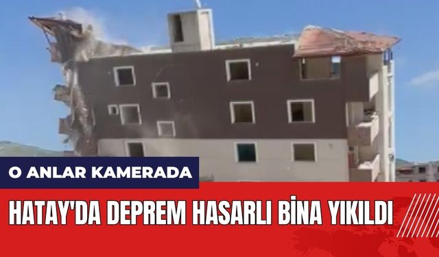 Hatay'da deprem hasarlı bina yıkıldı! O anlar kamerada