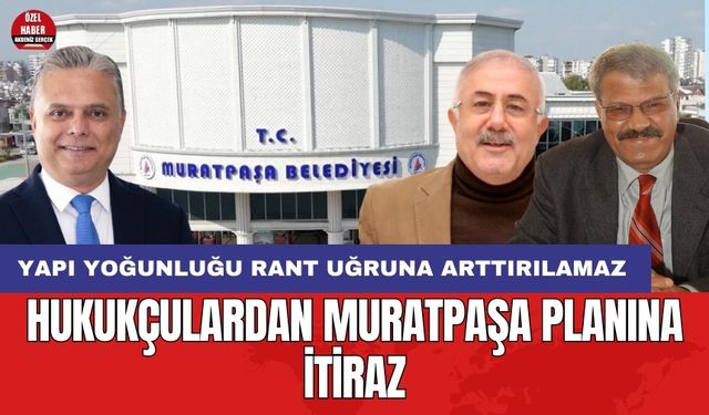 Hukukçulardan Muratpaşa planına itiraz: Yapı yoğunluğu rant uğruna arttırılamaz