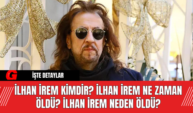 İlhan İrem Kimdir? İlhan İrem Ne Zaman Öldü? İlhan İrem Neden Öldü?