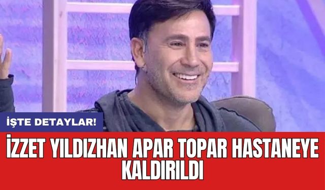 İzzet Yıldızhan apar topar hastaneye kaldırıldı