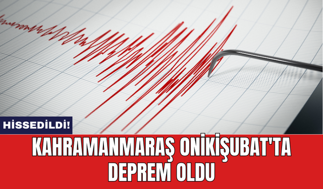 Kahramanmaraş Onikişubat'ta deprem oldu