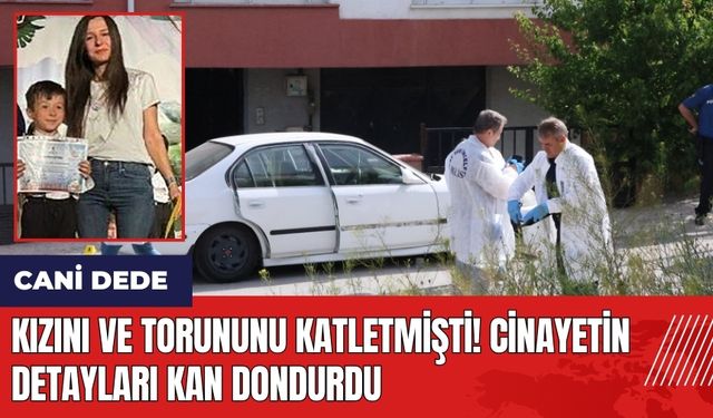 Kızını ve torununu katletmişti! Ci*nayetin detayları kan dondurdu