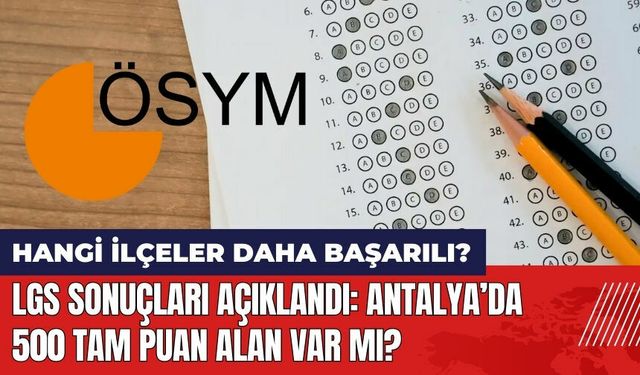 LGS sonuçları açıklandı! Antalya'da 500 tam puan alan var mı? Hangi ilçeler daha başarılı?