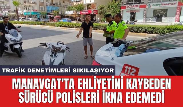 Manavgat'ta ehliyetini kaybeden sürücü polisleri ikna edemedi