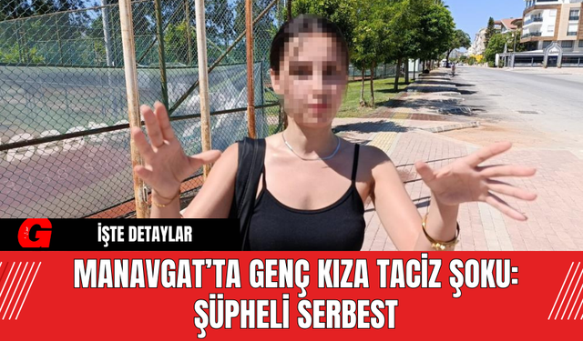 Manavgat’ta Genç Kıza Taciz Şoku: Şüpheli Serbest