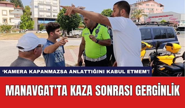 Manavgat'ta kaza sonrası gerginlik: 'Kamera kapanmazsa anlattığını kabul etmem'!