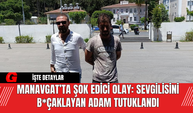 Manavgat’ta Şok Edici Olay: Sevgilisini B*çaklayan Adam Tutuklandı