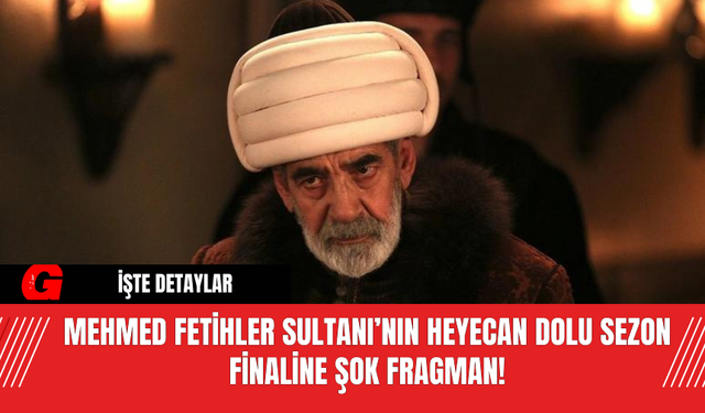 Mehmed Fetihler Sultanı’nın Heyecan Dolu Sezon Finali Yaklaşıyor!