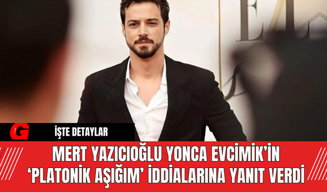 Mert Yazıcıoğlu Yonca Evcimik’in ‘Platonik Aşığım’ İddialarına Yanıt Verdi