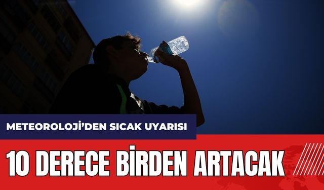 Meteoroloji'den sıcak uyarısı! 10 derece birden artacak