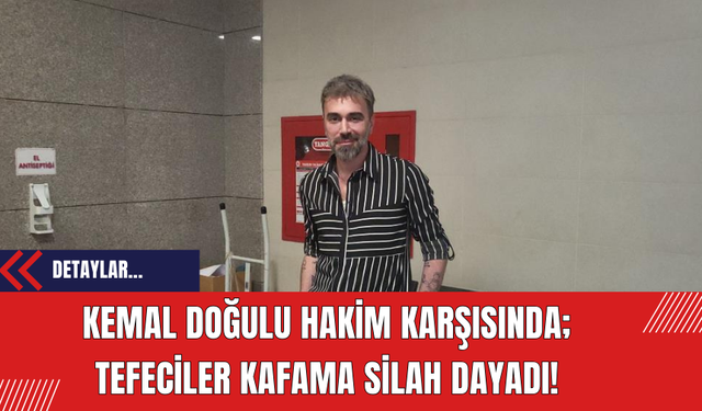 Kemal Doğulu hakim karşısında: Tefeciler kafama silah dayadı!