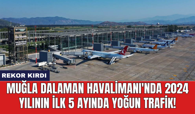 Muğla Dalaman Havalimanı'nda 2024 yılının ilk 5 ayında yoğun trafik!