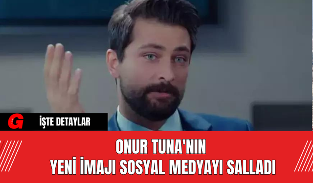 Onur Tuna'nın Yeni İmajı Sosyal Medyayı Salladı