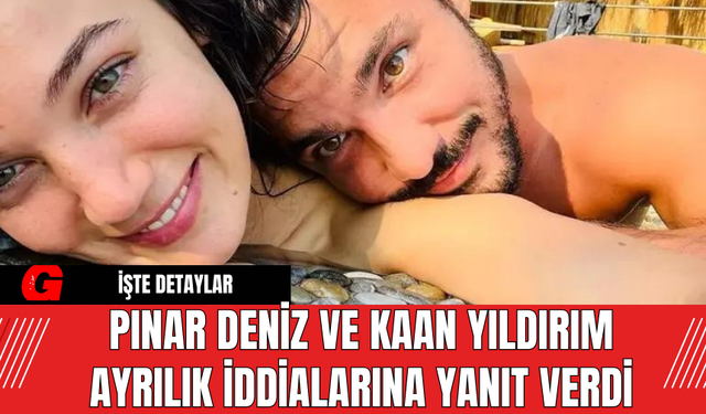 Pınar Deniz ve Kaan Yıldırım Ayrılık İddialarına Yanıt Verdi