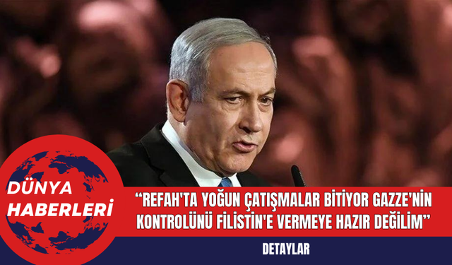 Netanyahu: Refah'ta yoğun çatışmalar bitiyor Gazze'nin kontrolünü Filistin'e vermeye hazır değilim