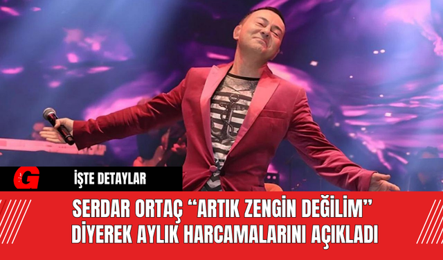 Serdar Ortaç “Artık Zengin Değilim” Diyerek Aylık Harcamalarını Açıkladı