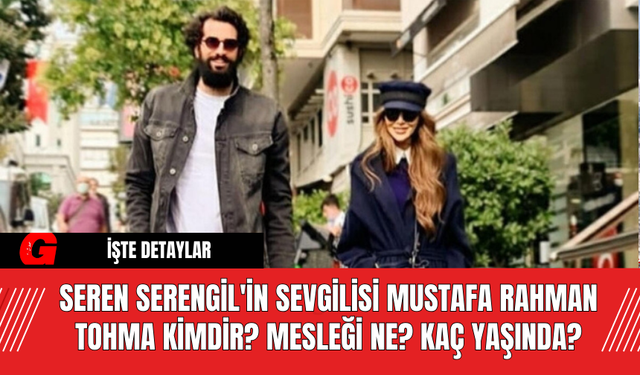 Seren Serengil'in Sevgilisi Mustafa Rahman Tohma Kimdir? Mesleği Ne? Kaç Yaşında?