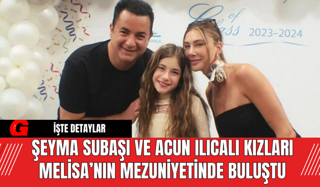 Şeyma Subaşı ve Acun Ilıcalı Kızları Melisa’nın Mezuniyetinde Buluştu