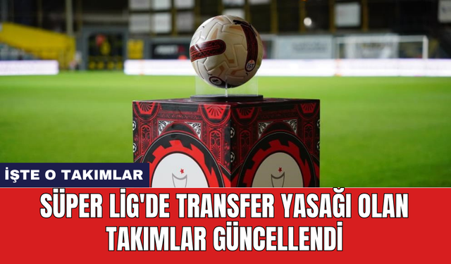 Süper Lig'de transfer yasağı olan takımlar güncellendi