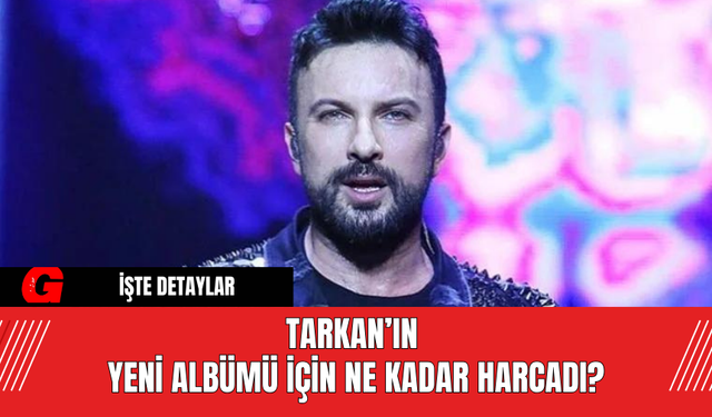 Tarkan’ın Yeni Albümü İçin Ne Kadar Harcadı