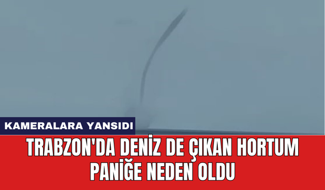 Trabzon'da deniz de çıkan hortum paniğe neden oldu