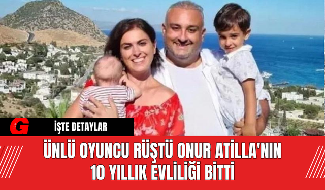 Ünlü Oyuncu Rüştü Onur Atilla'nın 10 Yıllık Evliliği Bitti