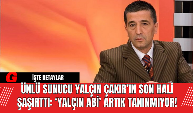 Ünlü Sunucu Yalçın Çakır’ın Son Hali Şaşırttı: ‘Yalçın Abi’ Artık Tanınmıyor!