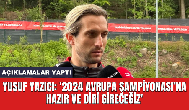 Yusuf Yazıcı: '2024 Avrupa Şampiyonası’na hazır ve diri gireceğiz'