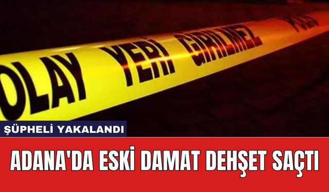 Adana'da eski damat dehş*t saçtı: Şüpheli yakalandı